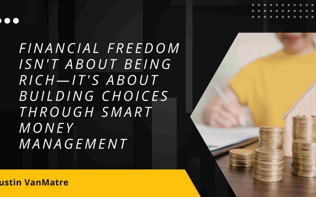 Financial Freedom Isn’t About Being Rich—It’s About Building Choices Through Smart Money Management